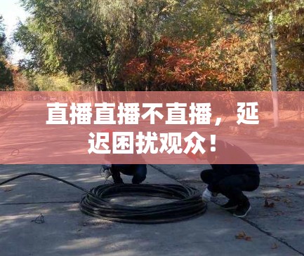 直播直播不直播，延迟困扰观众！