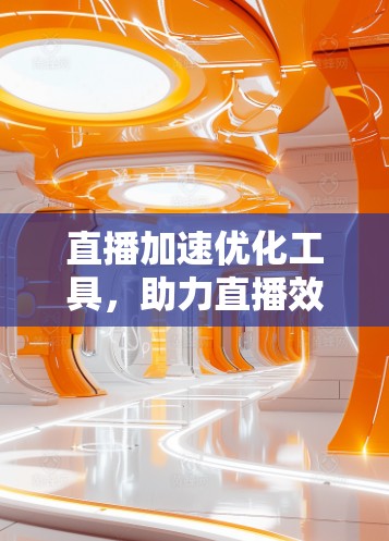 直播加速优化工具，助力直播效果提升