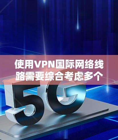 使用VPN国际网络线路需要综合考虑多个因素，以确保网络使用的安全性和有效性。以下是一个分步的指南