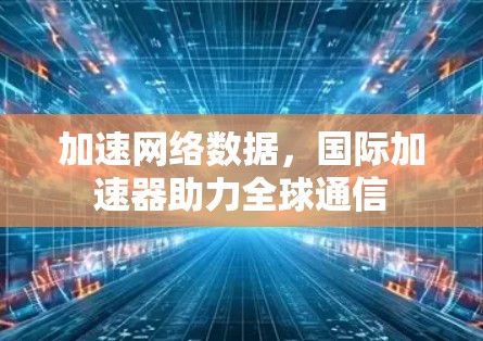加速网络数据，国际加速器助力全球通信