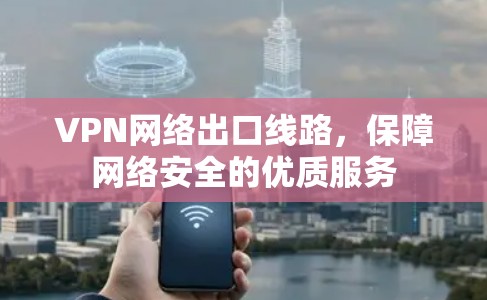 VPN网络出口线路，保障网络安全的优质服务