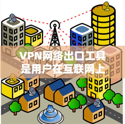 VPN网络出口工具是用户在互联网上进行内容访问的主要方式之一。为了确保VPN的安全性和用户的数据安全，以下是一些关键步骤和注意事项