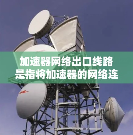加速器网络出口线路是指将加速器的网络连接从加速器直接转移到其他网络设备上，通常用于加速器在运行时连接到网络设备。以下是对加速器网络出口线路的详细分析