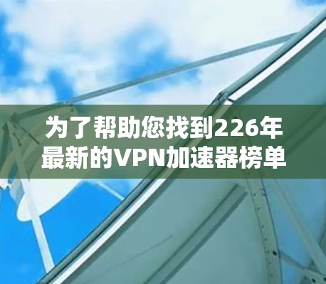 为了帮助您找到226年最新的VPN加速器榜单，以下是一些综合考虑的因素和推荐