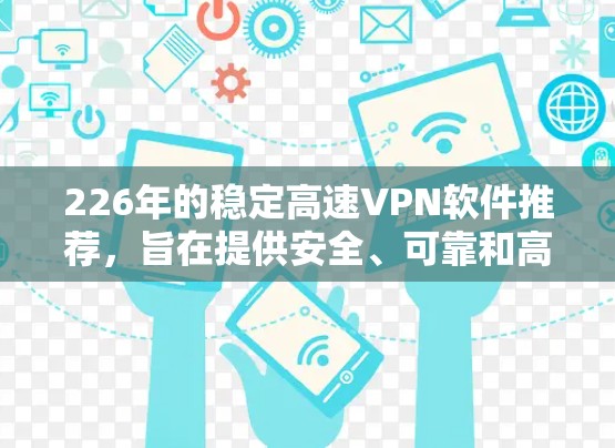 226年的稳定高速VPN软件推荐，旨在提供安全、可靠和高效的网络连接，适合个人、企业和跨国用户。以下是一些近年来备受推荐的软件，涵盖了开源和免费的选项，确保用户能够找到最适合他们的选择