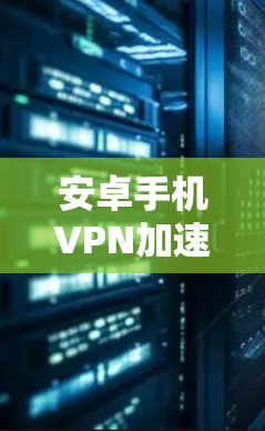 安卓手机VPN加速工具，推荐与使用指南