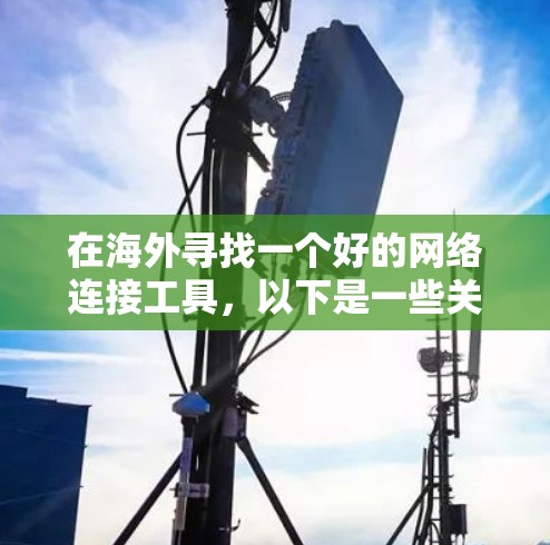 在海外寻找一个好的网络连接工具，以下是一些关键考虑因素和推荐