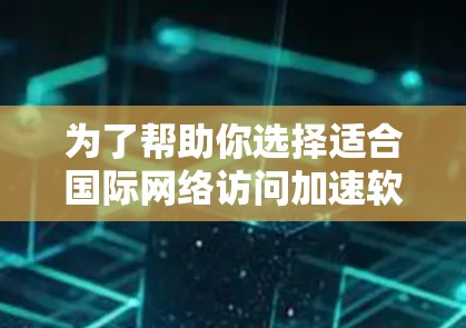 为了帮助你选择适合国际网络访问加速软件，以下是一些详细的分析和推荐