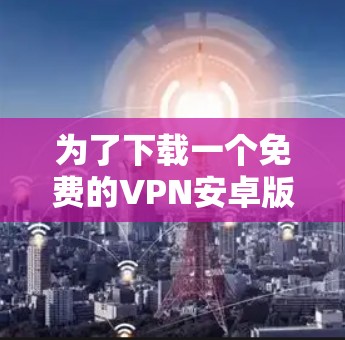 为了下载一个免费的VPN安卓版安装包，以下是一步步的建议
