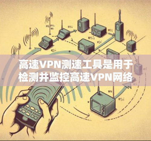 高速VPN测速工具是用于检测并监控高速VPN网络流量的工具，帮助用户发现异常流量，优化使用。以下是一些具体的步骤和建议