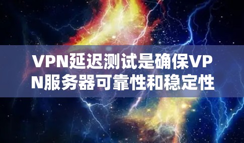 VPN延迟测试是确保VPN服务器可靠性和稳定性的重要手段。以下是对延迟测试方法的详细总结