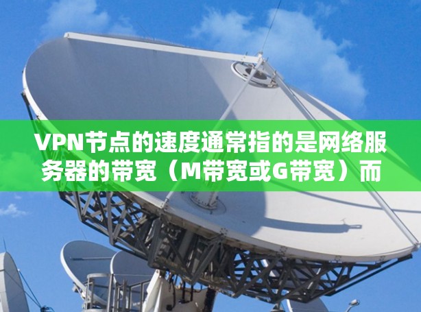 VPN节点的速度通常指的是网络服务器的带宽（M带宽或G带宽）而速度数据的来源可能包括网络测试工具、带宽测试服务（B2B）或者实际的接入速度测试。以下是一些常用的VPN节点以及它们的速度排名，供参考