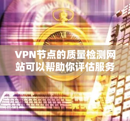 VPN节点的质量检测网站可以帮助你评估服务器的可靠性、安全性以及性能。以下是一些可靠的VPN节点质量检测网站和工具