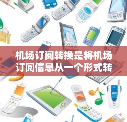 机场订阅转换是将机场订阅信息从一个形式转换到另一个形式的一种常见操作。以下是一些常见的机场订阅转换步骤和教程，供您参考