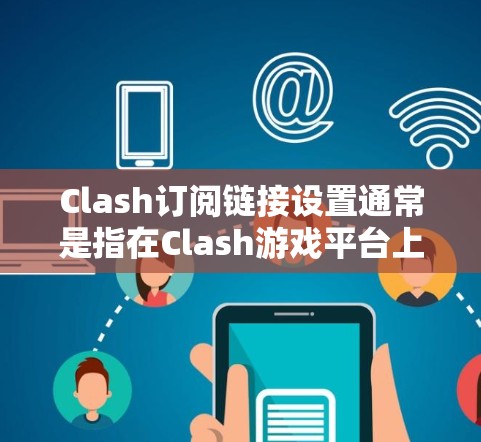 Clash订阅链接设置通常是指在Clash游戏平台上设置订阅链接的正确路径或权限。以下是设置Clash订阅链接的常见步骤