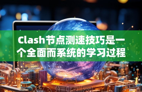Clash节点测速技巧是一个全面而系统的学习过程，涵盖了测试工具、数据收集、数据分析和高级功能的应用。以下是对Clash节点测速技巧的详细总结