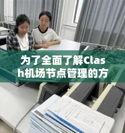 为了全面了解Clash机场节点管理的方法，以下是一个结构化和有序的指南，涵盖其功能、应用和使用步骤