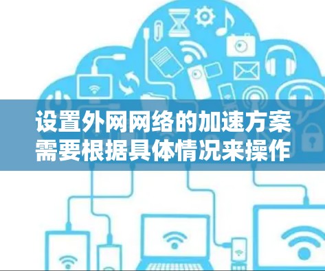 设置外网网络的加速方案需要根据具体情况来操作，以下是一些常见的步骤和方法