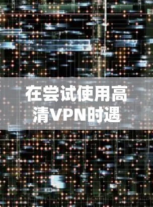 在尝试使用高清VPN时遇到卡顿的问题，可以按照以下步骤进行优化和解决方案