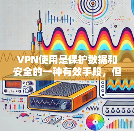 VPN使用是保护数据和安全的一种有效手段，但使用过程中需要谨慎，以下是一些关键注意事项