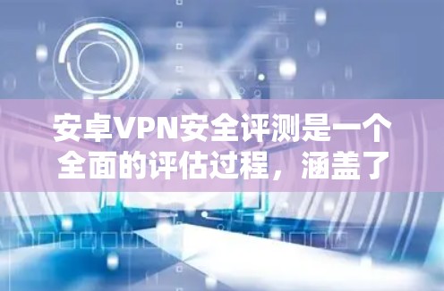 安卓VPN安全评测是一个全面的评估过程，涵盖了多个关键安全方面。以下是详细的步骤和评估框架