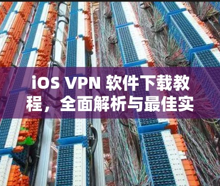 iOS VPN 软件下载教程，全面解析与最佳实践