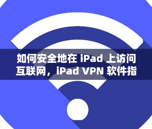 如何安全地在 iPad 上访问互联网，iPad VPN 软件指南