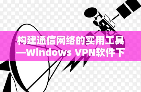 构建通信网络的实用工具—Windows VPN软件下载