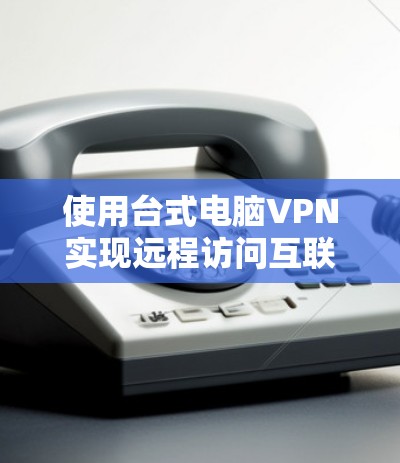 使用台式电脑VPN实现远程访问互联网，步骤如下