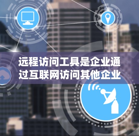 远程访问工具是企业通过互联网访问其他企业或内部系统的一种方式，旨在提高效率和灵活性。以下是该工具的详细介绍
