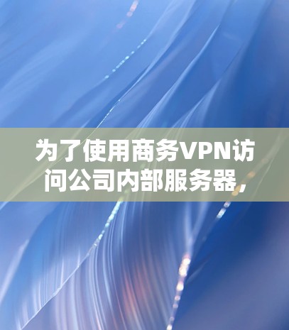 为了使用商务VPN访问公司内部服务器，按照以下步骤操作