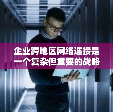 企业跨地区网络连接是一个复杂但重要的战略，涉及多个方面的问题和解决方案。以下是一步步的总结和建议