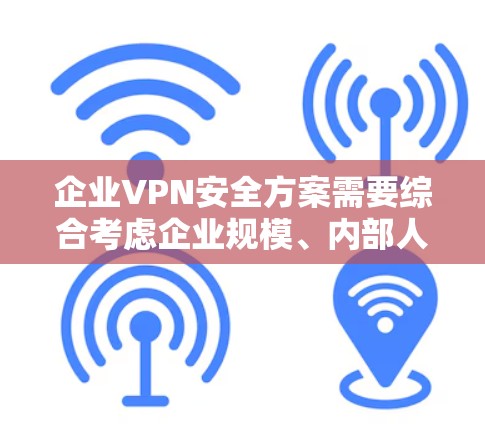 企业VPN安全方案需要综合考虑企业规模、内部人员的安全需求、内部设备的保护、内部网络的安全性、内部文件的加密以及企业内部人员的安全培训等多方面因素。以下是一个详细的企业VPN安全方案