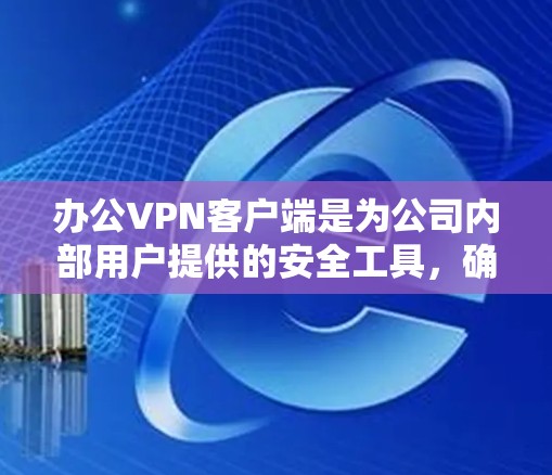 办公VPN客户端是为公司内部用户提供的安全工具，确保数据和隐私不受侵害。以下是选择合适的办公VPN客户端的关键因素和推荐
