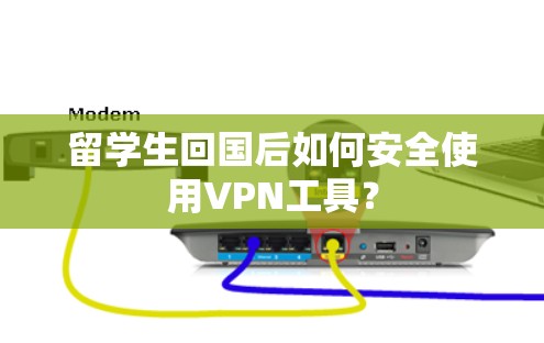 留学生回国后如何安全使用VPN工具？