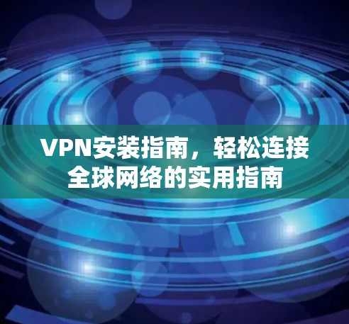 VPN安装指南，轻松连接全球网络的实用指南