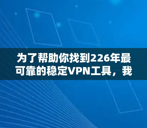 为了帮助你找到226年最可靠的稳定VPN工具，我会整理一些推荐，涵盖功能、安全性、网络连接和平台特色等方面