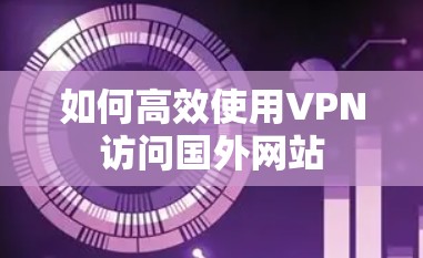 如何高效使用VPN访问国外网站