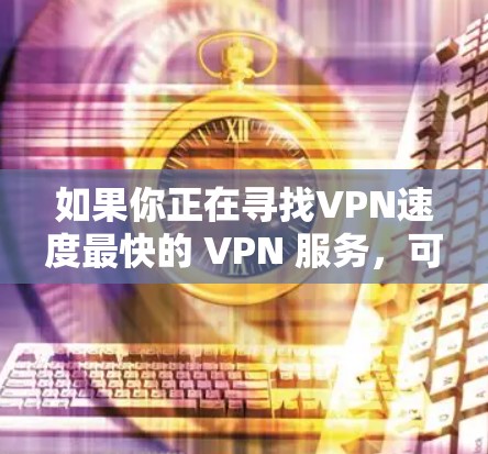 如果你正在寻找VPN速度最快的 VPN 服务，可以考虑以下几种常见的VPN品牌和服务，它们通常在速度和安全性上表现良好