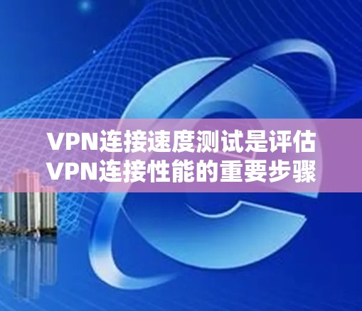 VPN连接速度测试是评估VPN连接性能的重要步骤，以下是几种常见的测试方法