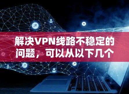 解决VPN线路不稳定的问题，可以从以下几个方面入手
