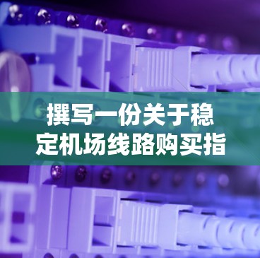 撰写一份关于稳定机场线路购买指南时，以下是一个结构化的指南，涵盖所有关键方面