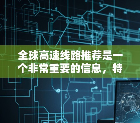 全球高速线路推荐是一个非常重要的信息，特别是对于计划长途旅行、短途出行或日常通勤的人群来说。以下是一些全球高速线路的推荐，涵盖了高铁、动车、飞机、轮渡等多种交通方式，供您参考