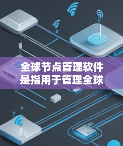 全球节点管理软件是指用于管理全球节点的工具或平台，适用于开发、管理、监控和优化节点的场景。以下是一些常用的全球节点管理软件及其特点