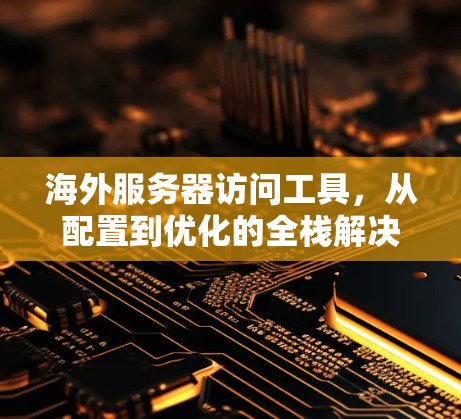 海外服务器访问工具，从配置到优化的全栈解决方案