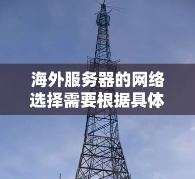 海外服务器的网络选择需要根据具体的使用场景、预算、功能需求以及网络覆盖范围来决定。以下是一些常见的海外服务器网络选择推荐