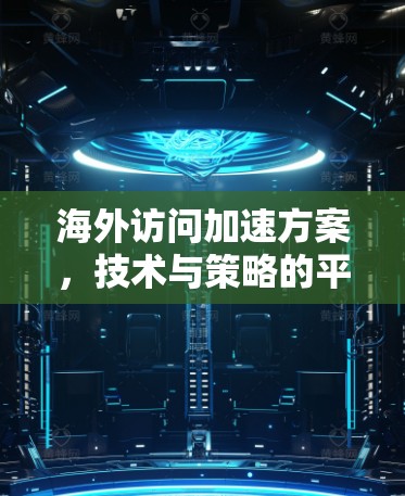 海外访问加速方案，技术与策略的平衡