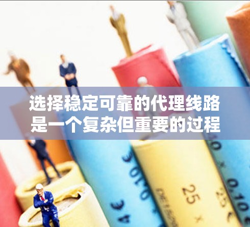 选择稳定可靠的代理线路是一个复杂但重要的过程，涉及多个因素的综合管理。以下是一个结构化的解决方案