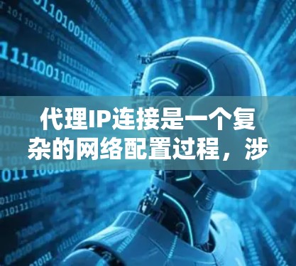 代理IP连接是一个复杂的网络配置过程，涉及多个步骤和参数，需要仔细执行以确保成功连接和安全。以下是详细的步骤指南