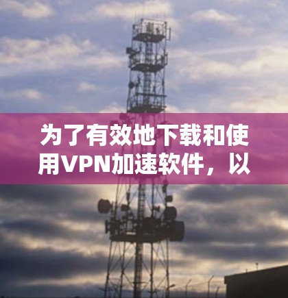 为了有效地下载和使用VPN加速软件，以下是一个清晰的步骤指南